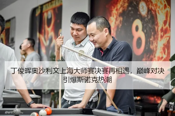 丁俊晖奥沙利文上海大师赛决赛再相遇，巅峰对决引爆斯诺克热潮