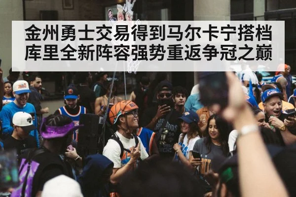 金州勇士交易得到马尔卡宁搭档库里全新阵容强势重返争冠之巅
