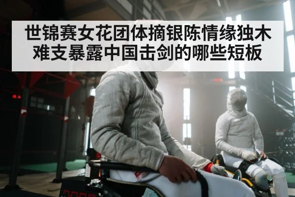世锦赛女花团体摘银陈情缘独木难支暴露中国击剑的哪些短板