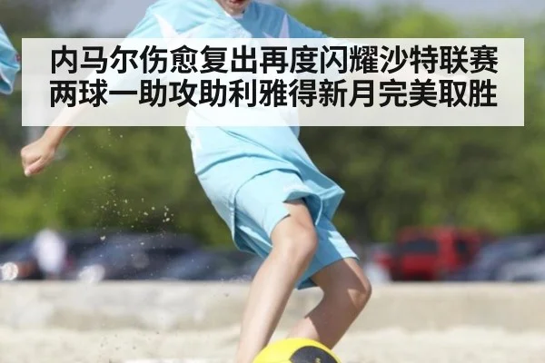 内马尔伤愈复出再度闪耀沙特联赛 两球一助攻助利雅得新月完美取胜
